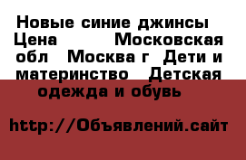 Новые синие джинсы › Цена ­ 600 - Московская обл., Москва г. Дети и материнство » Детская одежда и обувь   